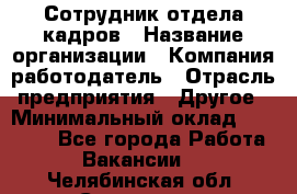 Сотрудник отдела кадров › Название организации ­ Компания-работодатель › Отрасль предприятия ­ Другое › Минимальный оклад ­ 19 000 - Все города Работа » Вакансии   . Челябинская обл.,Снежинск г.